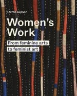 Cover of Women's Work: From feminine arts to feminist art by Ferren Gipson. Features a vibrant textile design with vertical fabric strips in assorted colors and stitched patterns, symbolizing the evolution of craft into feminist expression. Bold white title text overlays the textured background, highlighting the book’s focus on women’s creative labor and art history.